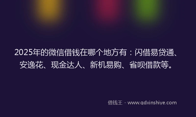 2025年的微信借钱在哪个地方有：闪借易贷通、安逸花、现金达人、新机易购、省呗借款等。