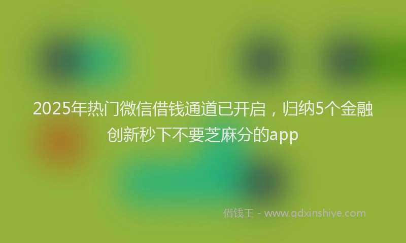 2025年热门微信借钱通道已开启，归纳5个金融创新秒下不要芝麻分的app