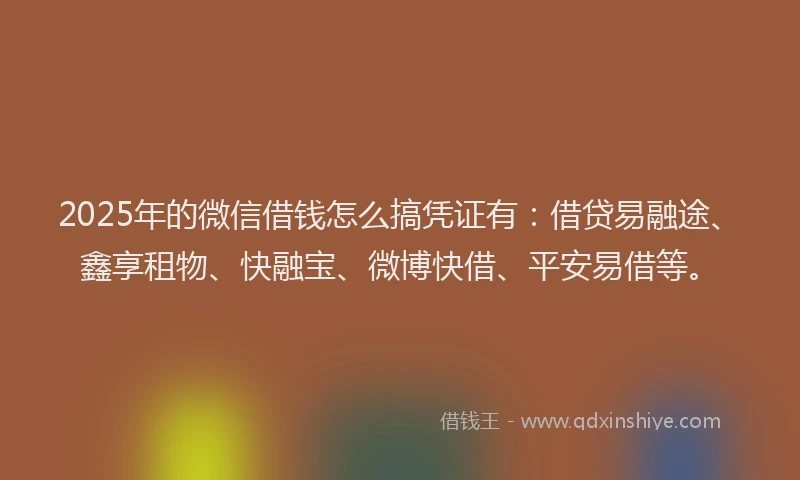 2025年的微信借钱怎么搞凭证有：借贷易融途、鑫享租物、快融宝、微博快借、平安易借等。
