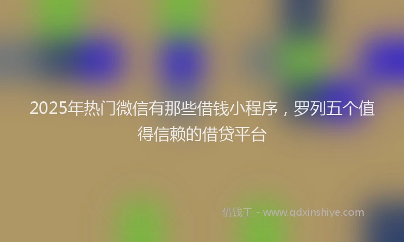 2025年热门微信有那些借钱小程序，罗列五个值得信赖的借贷平台