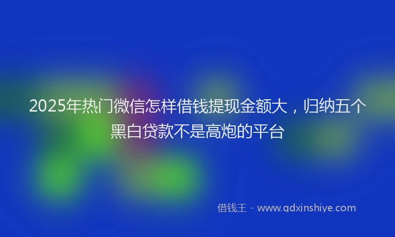 2025年热门微信怎样借钱提现金额大，归纳五个黑白贷款不是高炮的平台