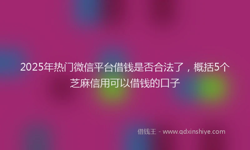 2025年热门微信平台借钱是否合法了，概括5个芝麻信用可以借钱的口子