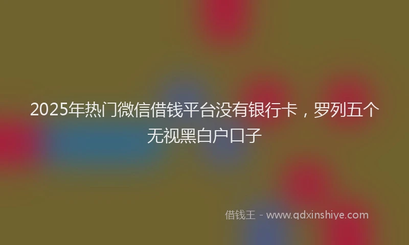 2025年热门微信借钱平台没有银行卡，罗列五个无视黑白户口子