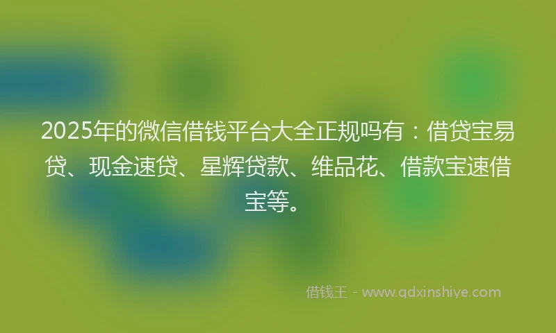 2025年的微信借钱平台大全正规吗有：借贷宝易贷、现金速贷、星辉贷款、维品花、借款宝速借宝等。