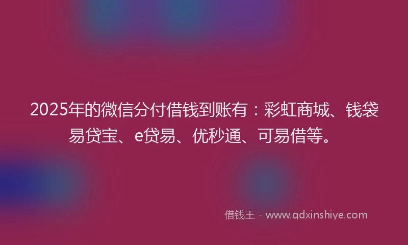 2025年的微信分付借钱到账有：彩虹商城、钱袋易贷宝、e贷易、优秒通、可易借等。