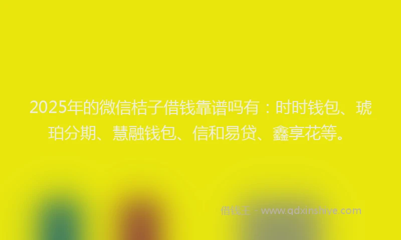 2025年的微信桔子借钱靠谱吗有：时时钱包、琥珀分期、慧融钱包、信和易贷、鑫享花等。