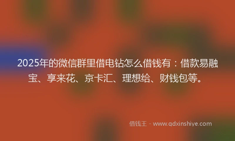 2025年的微信群里借电钻怎么借钱有：借款易融宝、享来花、京卡汇、理想给、财钱包等。