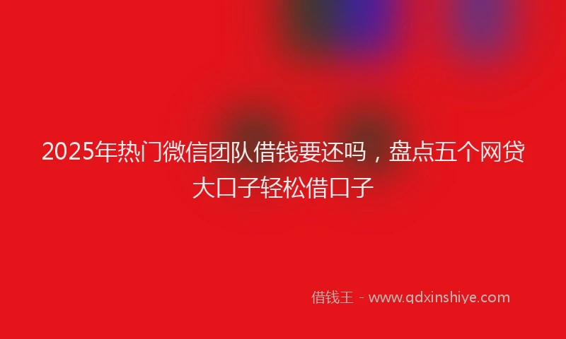 2025年热门微信团队借钱要还吗，盘点五个网贷大口子轻松借口子