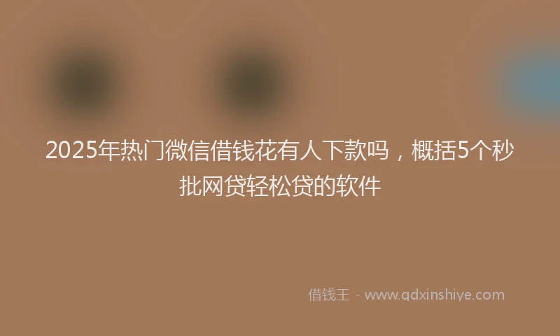 2025年热门微信借钱花有人下款吗，概括5个秒批网贷轻松贷的软件