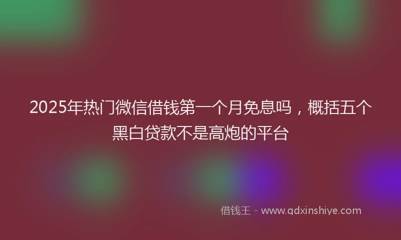 2025年热门微信借钱第一个月免息吗，概括五个黑白贷款不是高炮的平台