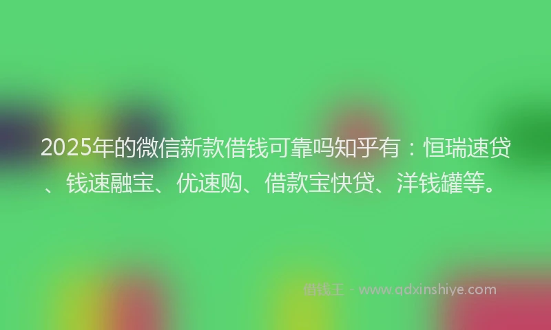 2025年的微信新款借钱可靠吗知乎有：恒瑞速贷、钱速融宝、优速购、借款宝快贷、洋钱罐等。