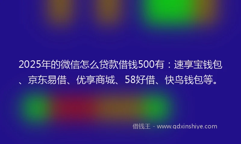 2025年的微信怎么贷款借钱500有：速享宝钱包、京东易借、优享商城、58好借、快鸟钱包等。