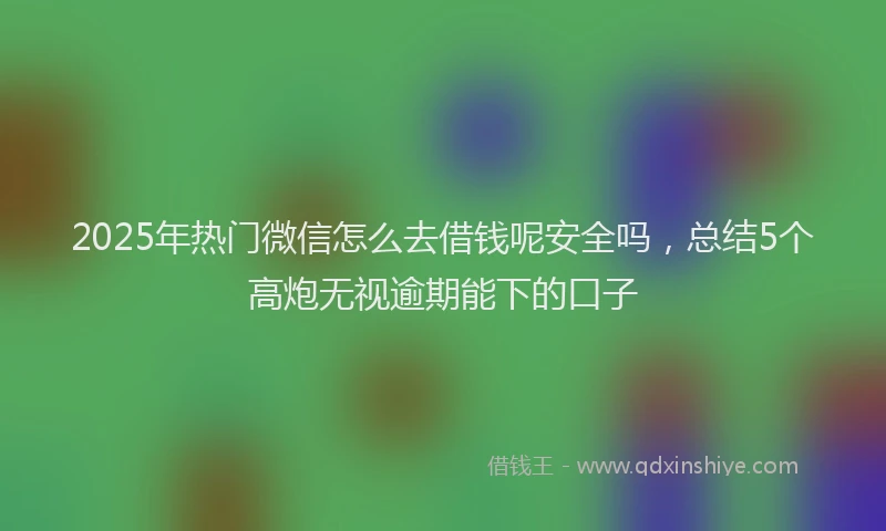 2025年热门微信怎么去借钱呢安全吗，总结5个高炮无视逾期能下的口子