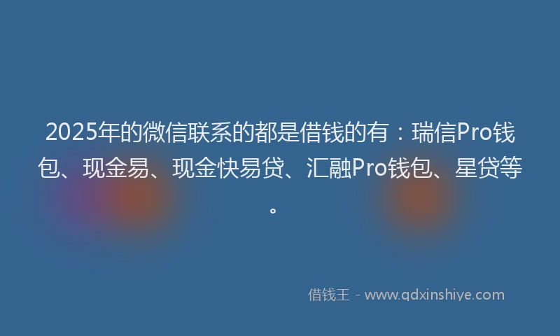 2025年的微信联系的都是借钱的有：瑞信Pro钱包、现金易、现金快易贷、汇融Pro钱包、星贷等。