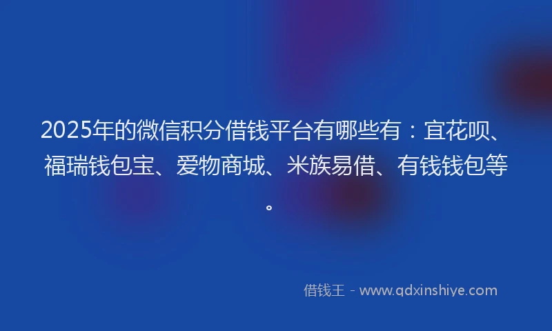2025年的微信积分借钱平台有哪些有：宜花呗、福瑞钱包宝、爱物商城、米族易借、有钱钱包等。