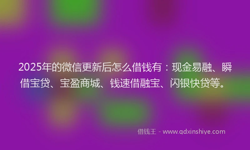 2025年的微信更新后怎么借钱有：现金易融、瞬借宝贷、宝盈商城、钱速借融宝、闪银快贷等。