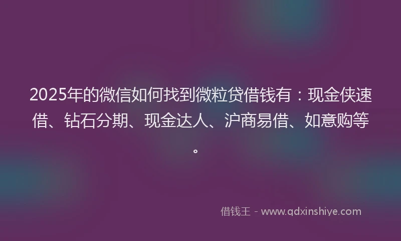 2025年的微信如何找到微粒贷借钱有：现金侠速借、钻石分期、现金达人、沪商易借、如意购等。