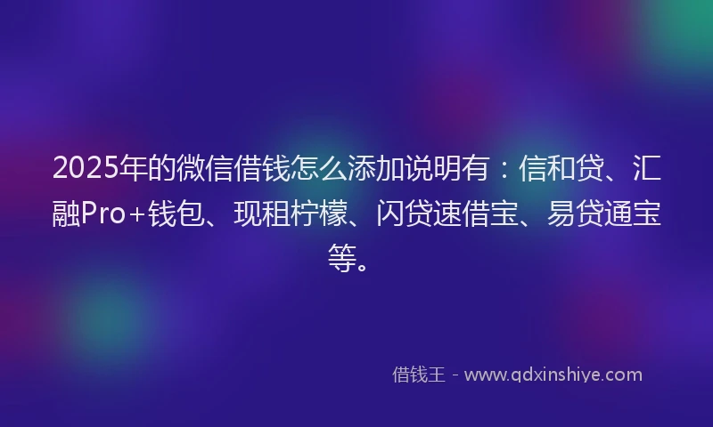 2025年的微信借钱怎么添加说明有：信和贷、汇融Pro+钱包、现租柠檬、闪贷速借宝、易贷通宝等。