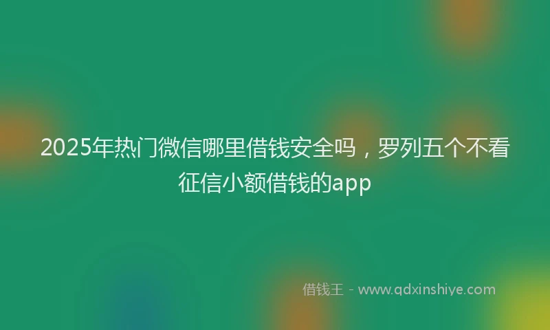 2025年热门微信哪里借钱安全吗，罗列五个不看征信小额借钱的app
