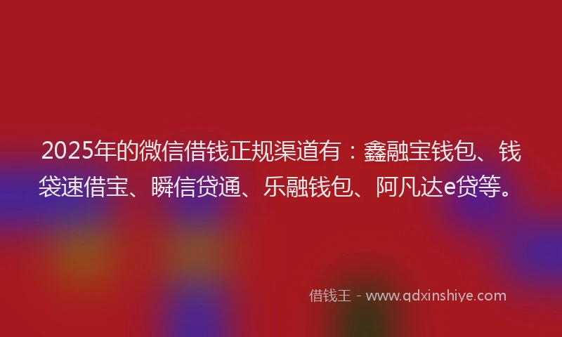 2025年的微信借钱正规渠道有：鑫融宝钱包、钱袋速借宝、瞬信贷通、乐融钱包、阿凡达e贷等。