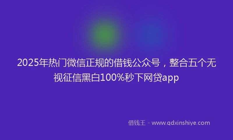 2025年热门微信正规的借钱公众号，整合五个无视征信黑白100%秒下网贷app