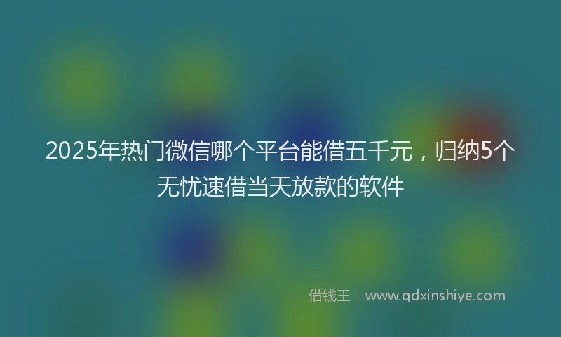 2025年热门微信哪个平台能借五千元，归纳5个无忧速借当天放款的软件