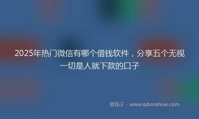2025年热门微信有哪个借钱软件，分享五个无视一切是人就下款的口子