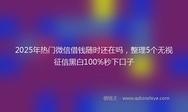 2025年热门微信借钱随时还在吗，整理5个无视征信黑白100%秒下口子