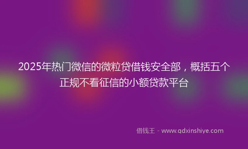 2025年热门微信的微粒贷借钱安全部，概括五个正规不看征信的小额贷款平台
