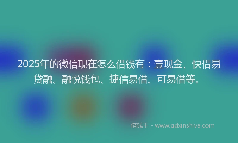 2025年的微信现在怎么借钱有：壹现金、快借易贷融、融悦钱包、捷信易借、可易借等。