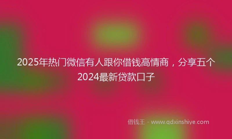 2025年热门微信有人跟你借钱高情商，分享五个2024最新贷款口子