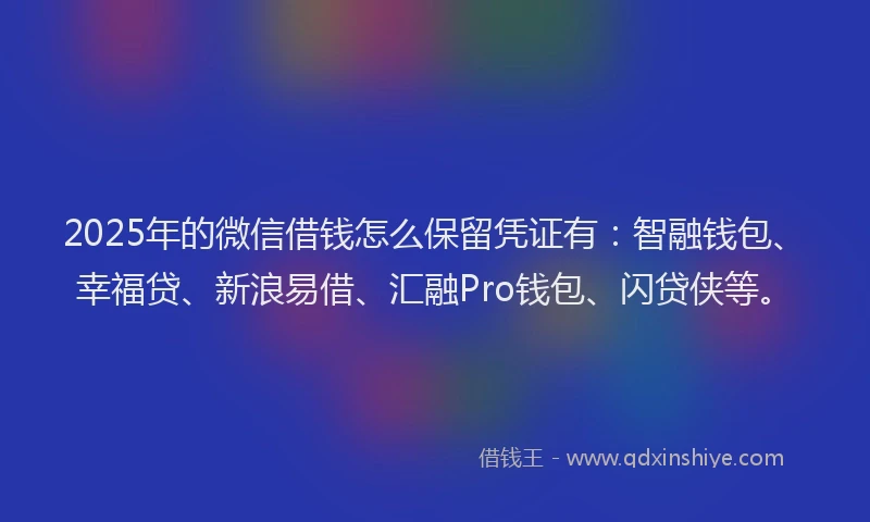 2025年的微信借钱怎么保留凭证有：智融钱包、幸福贷、新浪易借、汇融Pro钱包、闪贷侠等。
