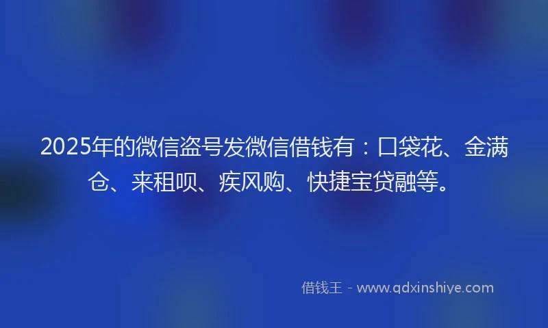 2025年的微信盗号发微信借钱有：口袋花、金满仓、来租呗、疾风购、快捷宝贷融等。