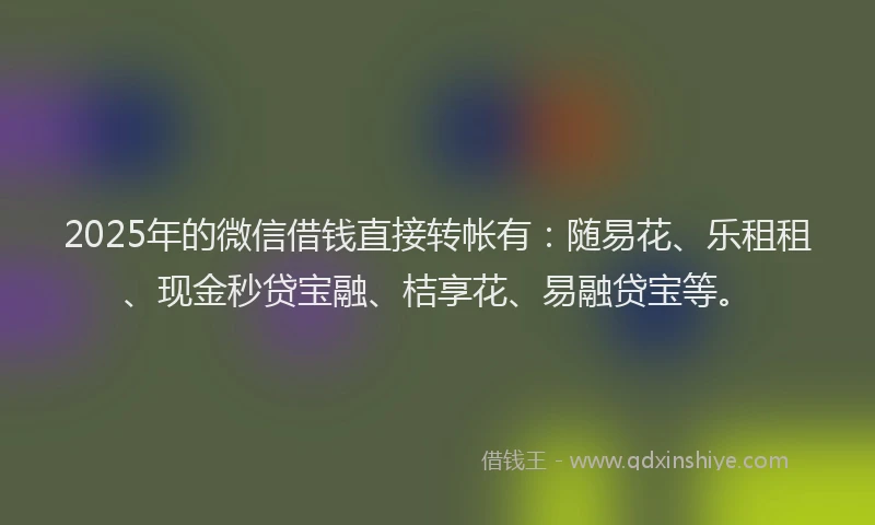 2025年的微信借钱直接转帐有：随易花、乐租租、现金秒贷宝融、桔享花、易融贷宝等。