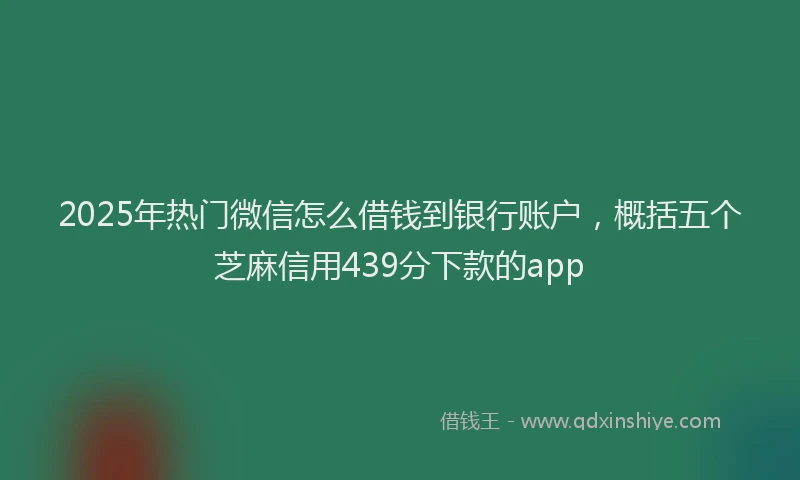 2025年热门微信怎么借钱到银行账户，概括五个芝麻信用439分下款的app