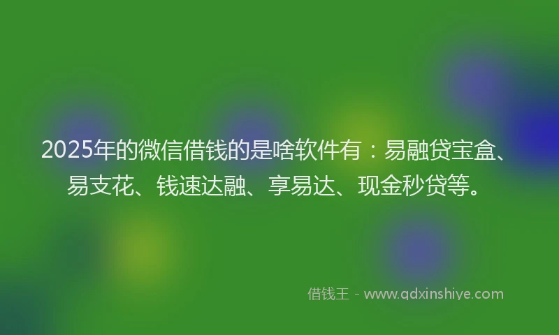 2025年的微信借钱的是啥软件有：易融贷宝盒、易支花、钱速达融、享易达、现金秒贷等。
