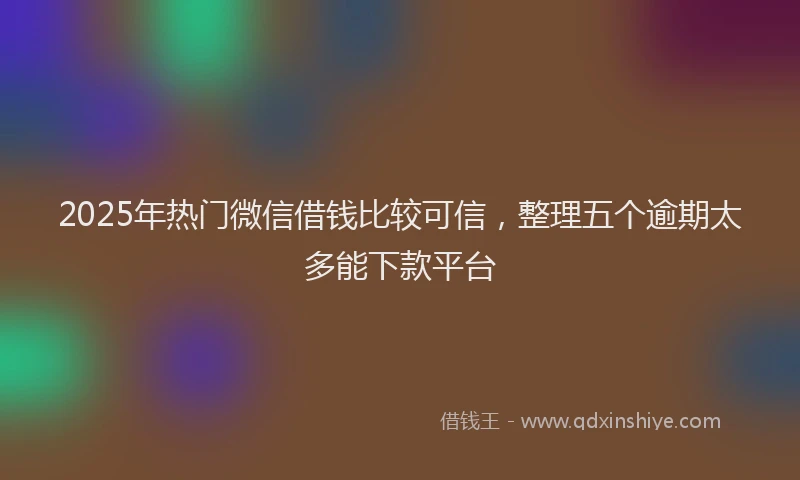 2025年热门微信借钱比较可信，整理五个逾期太多能下款平台