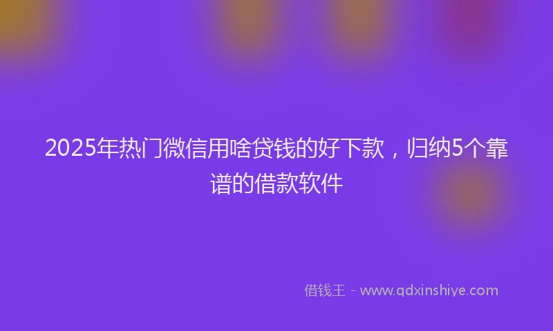 2025年热门微信用啥贷钱的好下款，归纳5个靠谱的借款软件