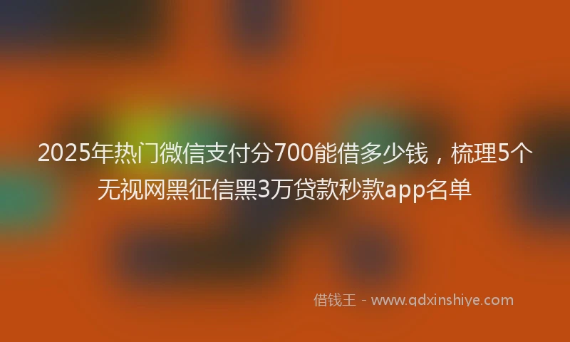 2025年热门微信支付分700能借多少钱，梳理5个无视网黑征信黑3万贷款秒款app名单