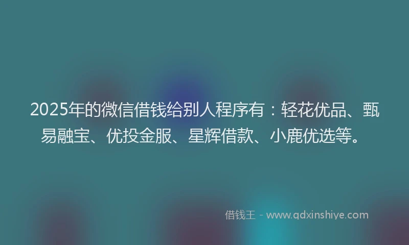 2025年的微信借钱给别人程序有：轻花优品、甄易融宝、优投金服、星辉借款、小鹿优选等。