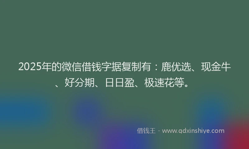 2025年的微信借钱字据复制有：鹿优选、现金牛、好分期、日日盈、极速花等。