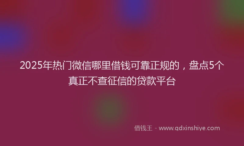 2025年热门微信哪里借钱可靠正规的，盘点5个真正不查征信的贷款平台