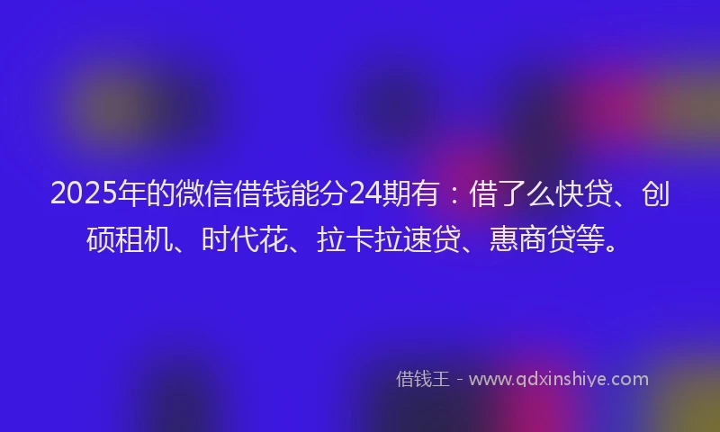 2025年的微信借钱能分24期有：借了么快贷、创硕租机、时代花、拉卡拉速贷、惠商贷等。