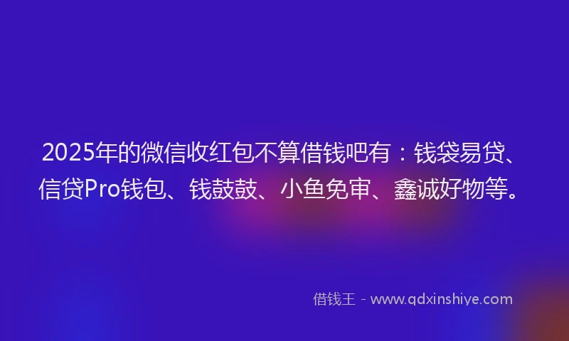 2025年的微信收红包不算借钱吧有：钱袋易贷、信贷Pro钱包、钱鼓鼓、小鱼免审、鑫诚好物等。