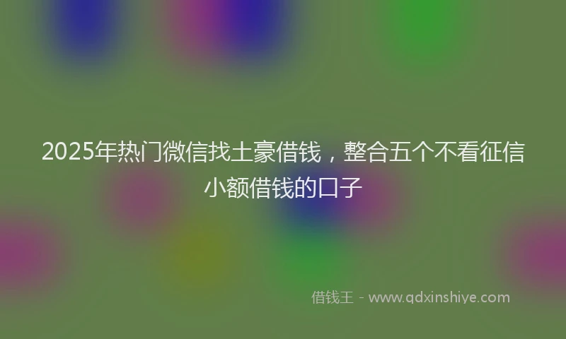 2025年热门微信找土豪借钱，整合五个不看征信小额借钱的口子
