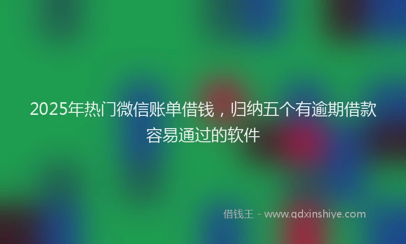 2025年热门微信账单借钱，归纳五个有逾期借款容易通过的软件