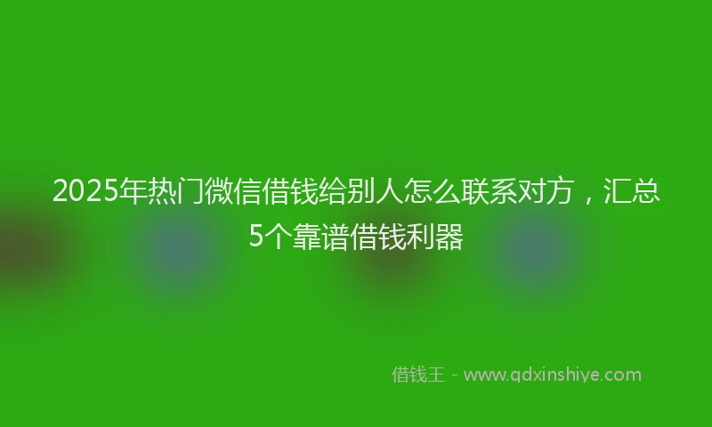 2025年热门微信借钱给别人怎么联系对方，汇总5个靠谱借钱利器