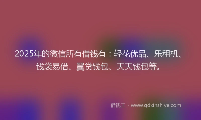 2025年的微信所有借钱有：轻花优品、乐租机、钱袋易借、翼贷钱包、天天钱包等。