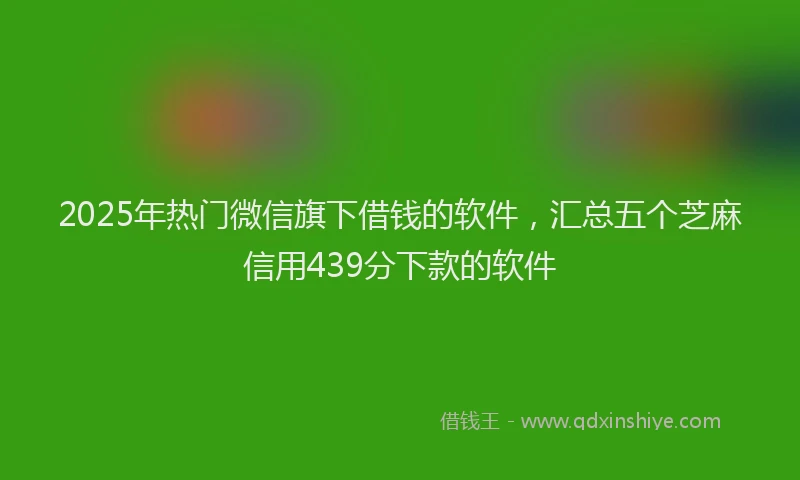 2025年热门微信旗下借钱的软件，汇总五个芝麻信用439分下款的软件