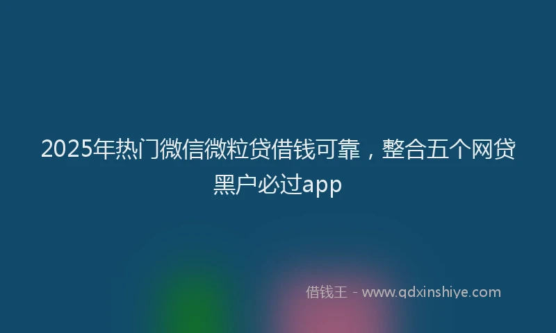 2025年热门微信微粒贷借钱可靠，整合五个网贷黑户必过app